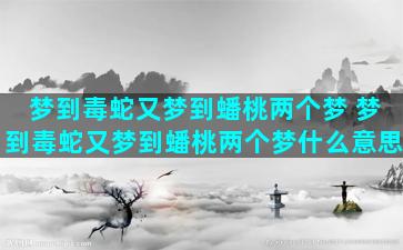 梦到毒蛇又梦到蟠桃两个梦 梦到毒蛇又梦到蟠桃两个梦什么意思